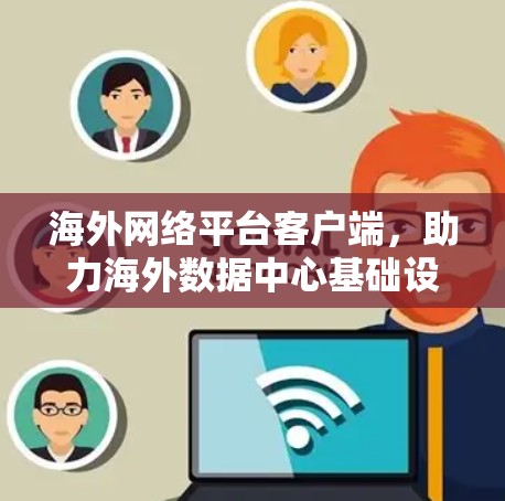 海外网络平台客户端，助力海外数据中心基础设施建设