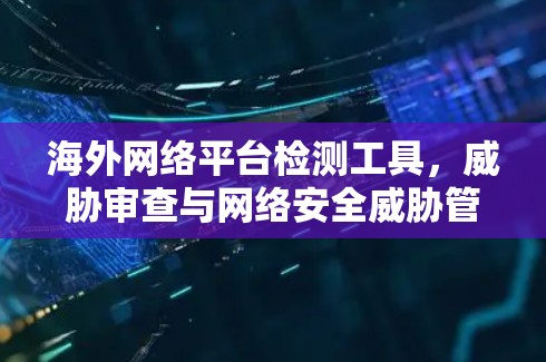 海外网络平台检测工具，威胁审查与网络安全威胁管理解决方案