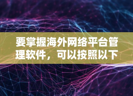 要掌握海外网络平台管理软件，可以按照以下步骤进行