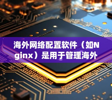 海外网络配置软件（如Nginx）是用于管理海外服务器的工具，主要包括以下几个步骤和功能