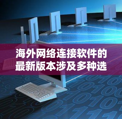 海外网络连接软件的最新版本涉及多种选择，以下是一些常见软件及其最新版本的信息