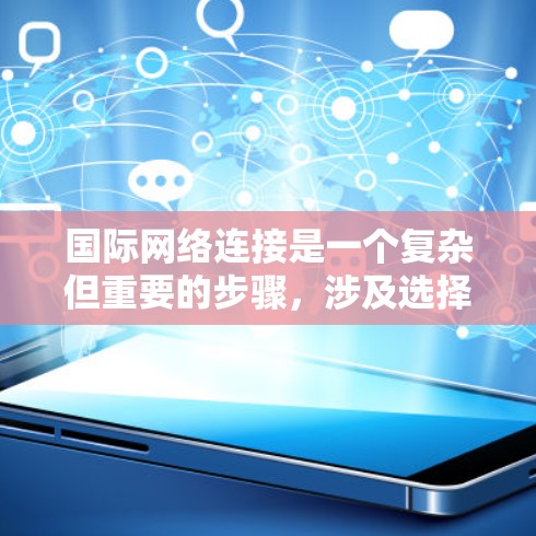 国际网络连接是一个复杂但重要的步骤，涉及选择合适的设备、国际网络服务、配置网络设备以及管理网络环境。以下是详细的步骤指南