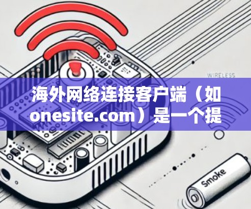 海外网络连接客户端（如onesite.com）是一个提供国际互联网访问功能的工具，旨在允许用户访问全球服务器。以下是关于onesite.com的详细信息