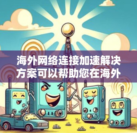 海外网络连接加速解决方案可以帮助您在海外地区使用更快的网络连接，减少延迟，提升用户体验。以下是一些可能的解决方案