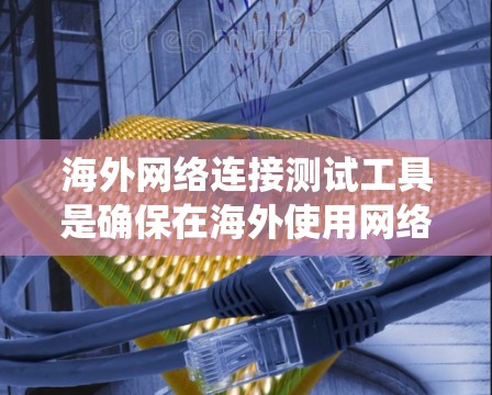 海外网络连接测试工具是确保在海外使用网络时的稳定性的关键工具。以下是对这些工具的系统整理和推荐