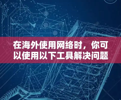 在海外使用网络时，你可以使用以下工具解决问题