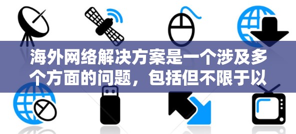 海外网络解决方案是一个涉及多个方面的问题，包括但不限于以下几点