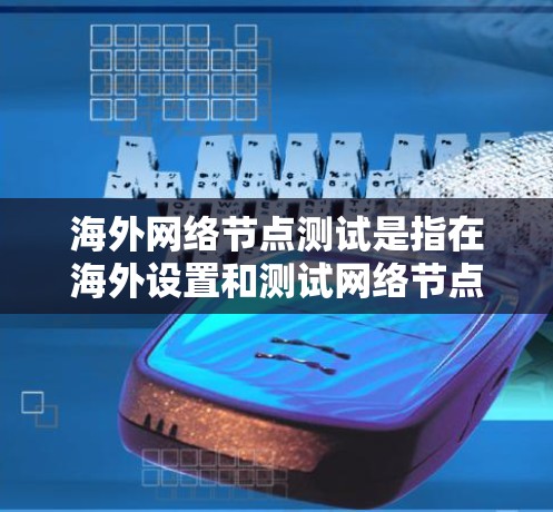 海外网络节点测试是指在海外设置和测试网络节点，通常涉及以下几个方面