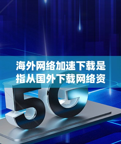 海外网络加速下载是指从国外下载网络资源（如新闻、视频、音乐、文件等）的 fastest way。以下是一些常用的工具和方法，帮助您从海外下载高质量的网络资源