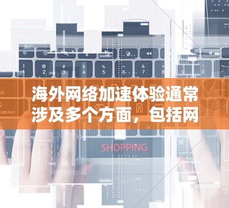 海外网络加速体验通常涉及多个方面，包括网络连接的稳定性、设备配置、缓存使用以及防火墙设置等。以下是一些影响海外网络加速体验的关键因素和建议