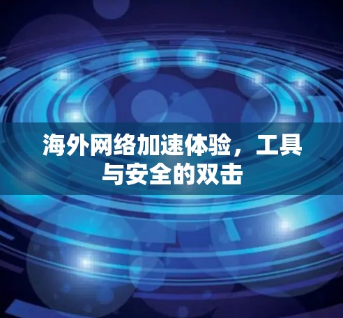 海外网络加速体验，工具与安全的双击