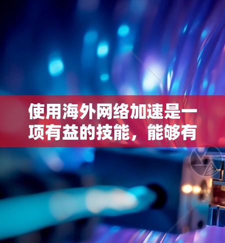 使用海外网络加速是一项有益的技能，能够有效提高网络性能，减少延迟和开销。以下是详细的步骤指南，帮助您顺利操作