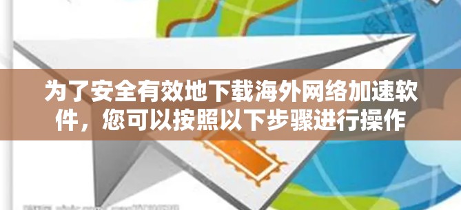 为了安全有效地下载海外网络加速软件，您可以按照以下步骤进行操作