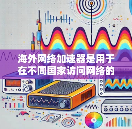 海外网络加速器是用于在不同国家访问网络的工具，尤其适合需要快速切换国际网络的用户。以下是一些常见的海外网络加速器及其特色