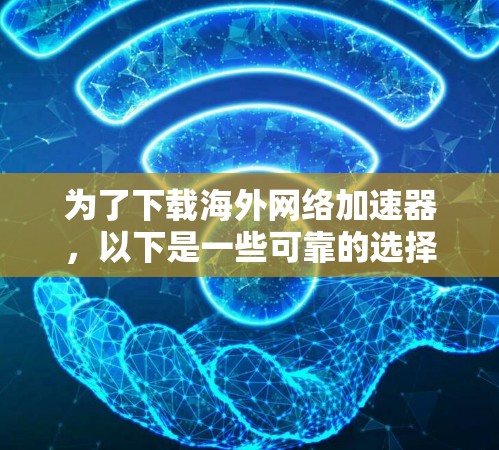 为了下载海外网络加速器，以下是一些可靠的选择，每项工具的介绍包括功能、安全性和下载步骤