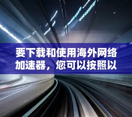 要下载和使用海外网络加速器，您可以按照以下步骤操作