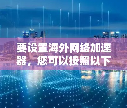 要设置海外网络加速器，您可以按照以下步骤进行操作