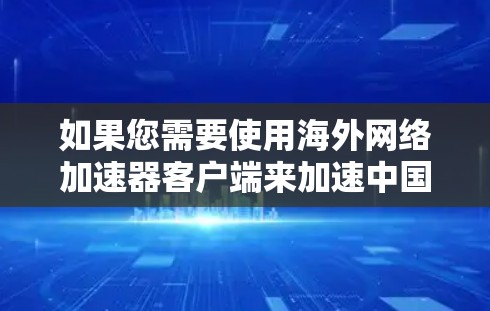如果您需要使用海外网络加速器客户端来加速中国的网络，由于中国的网络和服务器可能使用某种加密协议（如VPN）直接访问中国的服务器可能会有问题。以下是一些解决方案