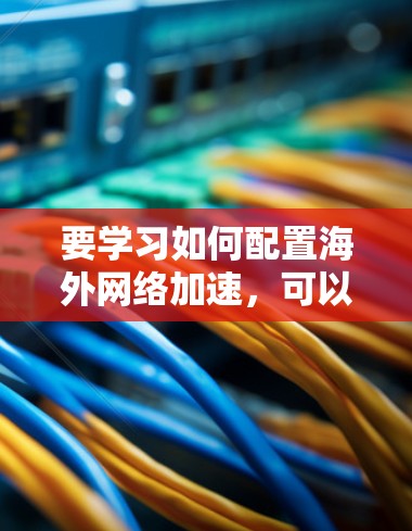 要学习如何配置海外网络加速，可以按照以下步骤进行