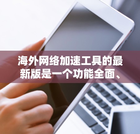 海外网络加速工具的最新版是一个功能全面、操作简便、性能强劲的网络加速应用程序，旨在帮助用户更快地访问互联网资源。以下是对海外网络加速工具的详细介绍