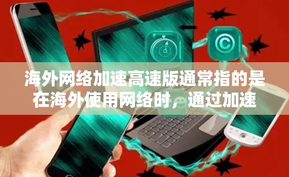 海外网络加速高速版通常指的是在海外使用网络时，通过加速技术来提升连接速度和稳定性。以下是关于海外网络加速高速版的一些关键点和建议