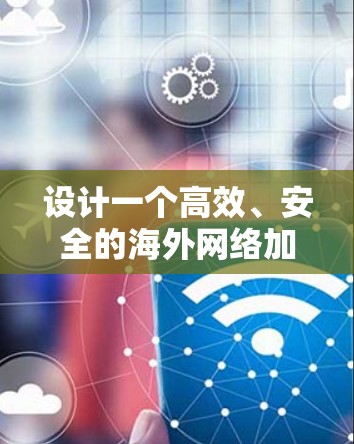 设计一个高效、安全的海外网络加速方案需要考虑多个方面，以下是一个详细的设计建议
