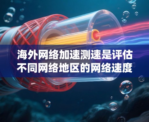海外网络加速测速是评估不同网络地区的网络速度和连接性能的重要工具，尤其在需要快速下载视频、文件或社交媒体时。以下是对该主题的系统性总结