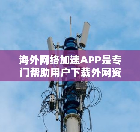 海外网络加速APP是专门帮助用户下载外网资源的工具，适用于移动设备、本地电脑等设备。这些APP通常分为多种类型，如U盘加速、网络加速、分屏下载等，提供不同的功能和体验。以下是对这些APP的详细介绍
