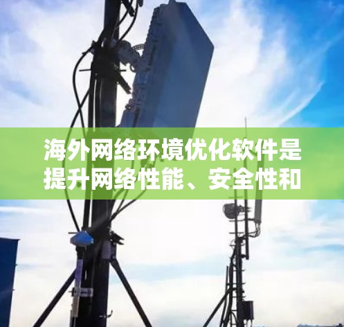 海外网络环境优化软件是提升网络性能、安全性和稳定性的关键工具，适用于IT专业人士、学生、企业和个人。以下是一些常见的海外网络优化软件及其特点，供您参考