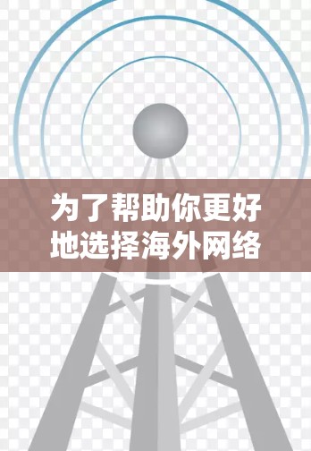 为了帮助你更好地选择海外网络环境优化工具，以下是一些关键点的总结和建议