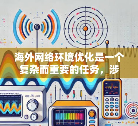 海外网络环境优化是一个复杂而重要的任务，涉及多个方面和因素。以下是一些优化海外网络环境的方案，涵盖基础设施、通信服务、数据传输、安全管理、用户体验以及国际合作等方面