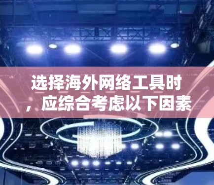 选择海外网络工具时，应综合考虑以下因素，以确保最佳体验和满意
