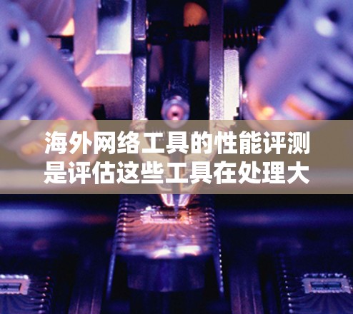 海外网络工具的性能评测是评估这些工具在处理大规模数据、高性能请求以及高负载环境下的表现。以下是一些常见的海外网络工具及其性能特点