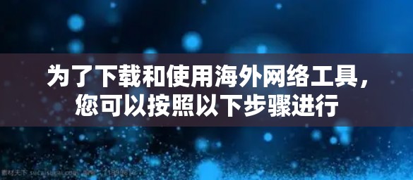 为了下载和使用海外网络工具，您可以按照以下步骤进行