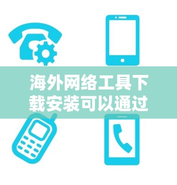 海外网络工具下载安装可以通过以下步骤进行