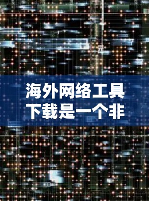 海外网络工具下载是一个非常实用的工具，可以帮助您在海外生活中更高效、更便捷地完成各种任务。以下是一些常见的海外网络工具及其用途，供您参考