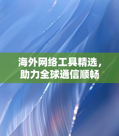 海外网络工具精选，助力全球通信顺畅