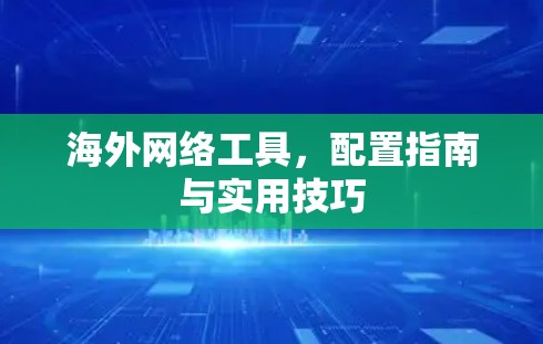 海外网络工具，配置指南与实用技巧
