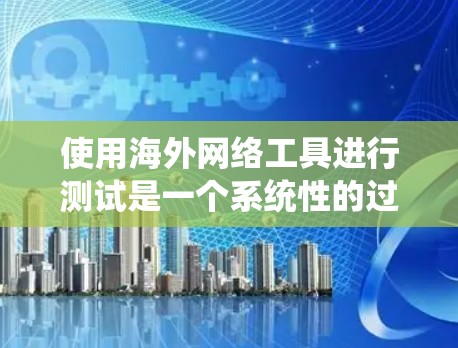使用海外网络工具进行测试是一个系统性的过程，需要准备资源、了解工具功能，并按照流程操作。以下是一个详细的指南