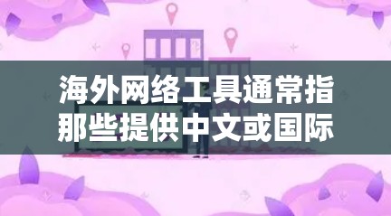海外网络工具通常指那些提供中文或国际化的网络服务的网站、应用或工具，这些工具通常具有跨语言、跨文化的功能，方便用户在不同语言和文化环境中进行交流和学习。以下是一些常见的海外网络工具