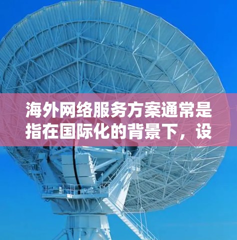 海外网络服务方案通常是指在国际化的背景下，设计和实施的网络服务系统，以满足不同国家或地区的网络需求。以下是一个可能的海外网络服务方案的概述