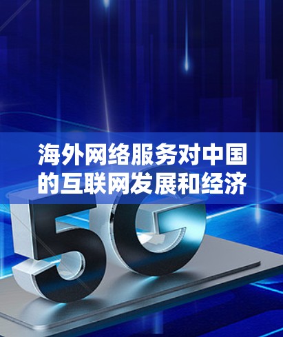 海外网络服务对中国的互联网发展和经济发展具有深远的影响，这一影响可以从多个角度进行分析。以下是对此问题的详细总结和解释