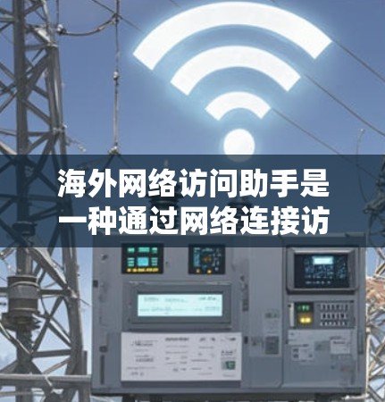 海外网络访问助手是一种通过网络连接访问外部资源的工具或服务，广泛应用于学习、工作、研究等领域。以下是对海外网络访问助手的详细分析和总结