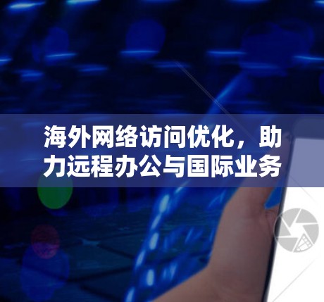海外网络访问优化，助力远程办公与国际业务增长