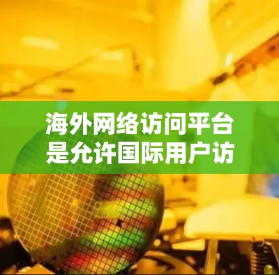 海外网络访问平台是允许国际用户访问中国互联网的途径。以下是一些常见的平台及其特点