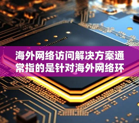 海外网络访问解决方案通常指的是针对海外网络环境设计的网络访问、管理、监控和安全解决方案。这些解决方案适用于需要访问或管理海外服务器、设备、数据或服务的企业或机构。以下是一些常见的海外网络访问解决方案