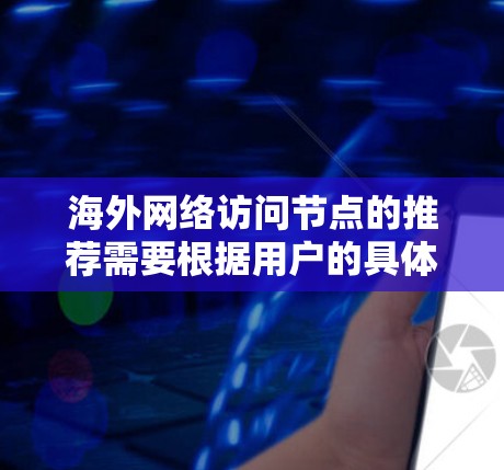 海外网络访问节点的推荐需要根据用户的具体情况和需求来选择。以下是一些通用的推荐策略和节点类型，供参考