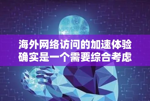 海外网络访问的加速体验确实是一个需要综合考虑多个因素的问题。以下是一些常见的因素和优化方法，帮助你提升网络访问的速度和体验