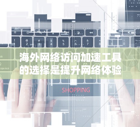 海外网络访问加速工具的选择是提升网络体验的重要步骤。以下是一些推荐的工具及其体验分析