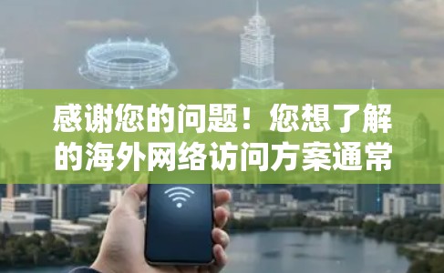 感谢您的问题！您想了解的海外网络访问方案通常涉及以下几个方面
